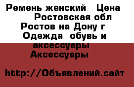 Ремень женский › Цена ­ 250 - Ростовская обл., Ростов-на-Дону г. Одежда, обувь и аксессуары » Аксессуары   